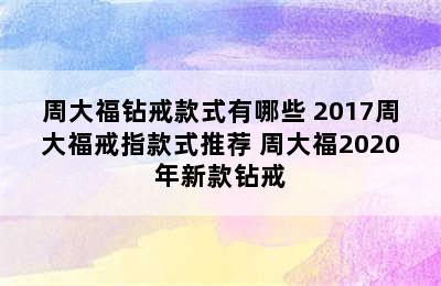 周大福钻戒款式有哪些 2017周大福戒指款式推荐 周大福2020年新款钻戒